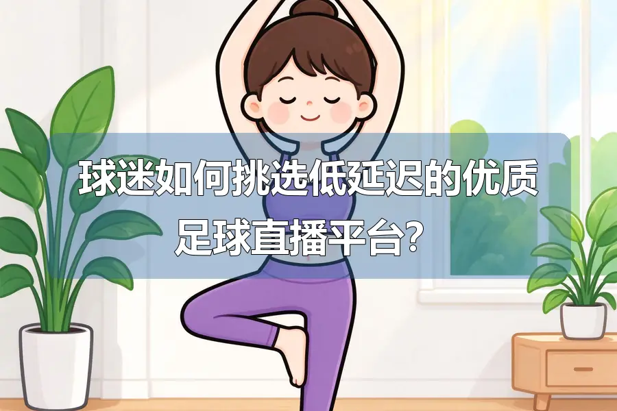 球迷如何挑选低延迟的优质足球直播平台?